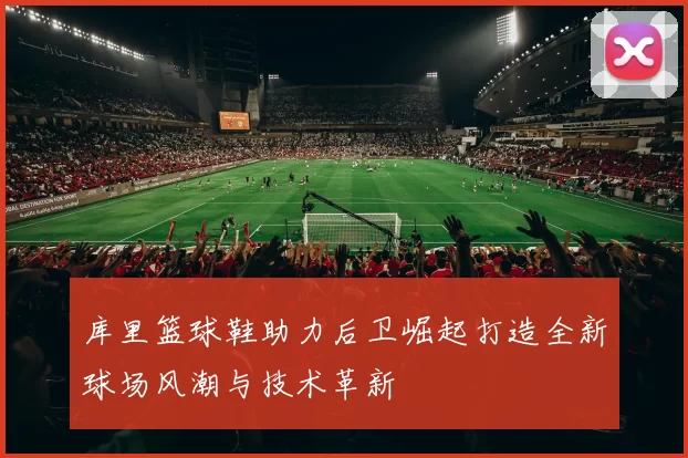 库里篮球鞋助力后卫崛起打造全新球场风潮与技术革新