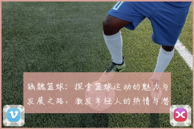 钱魏篮球：探索篮球运动的魅力与发展之路，激发年轻人的热情与潜力