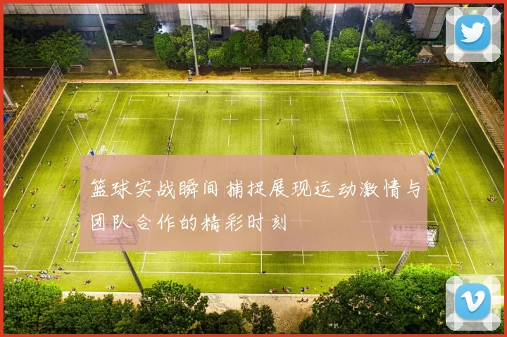 篮球实战瞬间捕捉展现运动激情与团队合作的精彩时刻