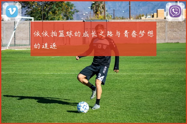 依依拍篮球的成长之路与青春梦想的追逐
