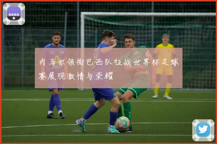 内马尔领衔巴西队征战世界杯足球赛展现激情与荣耀