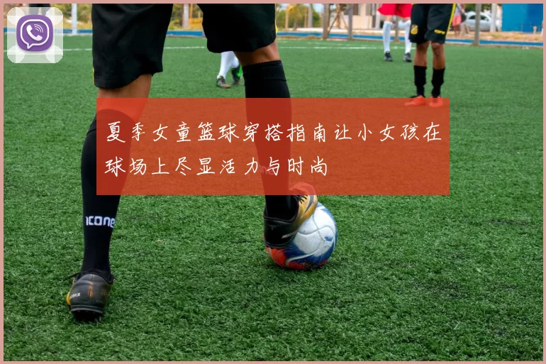 夏季女童篮球穿搭指南让小女孩在球场上尽显活力与时尚