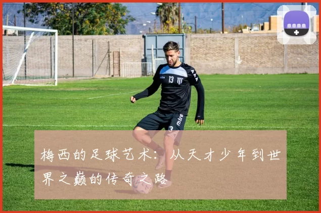 梅西的足球艺术：从天才少年到世界之巅的传奇之路