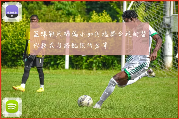 篮球鞋尺码偏小如何选择合适的替代款式与搭配技巧分享