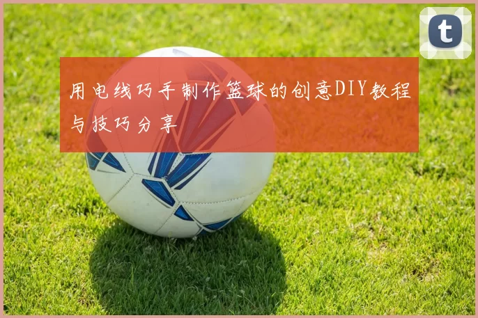 用电线巧手制作篮球的创意DIY教程与技巧分享
