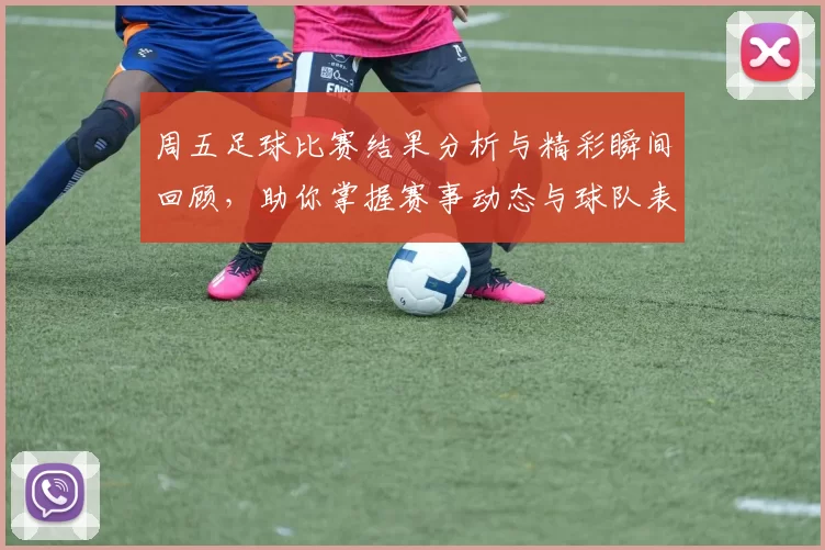周五足球比赛结果分析与精彩瞬间回顾，助你掌握赛事动态与球队表现