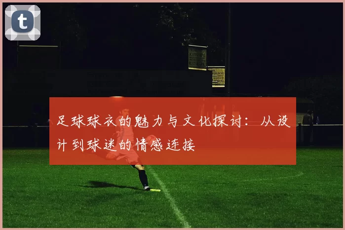 足球球衣的魅力与文化探讨：从设计到球迷的情感连接