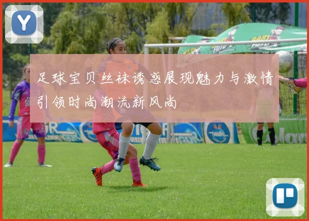 足球宝贝丝袜诱惑展现魅力与激情引领时尚潮流新风尚