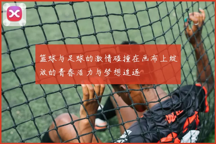 篮球与足球的激情碰撞在画布上绽放的青春活力与梦想追逐